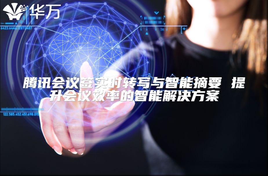 腾讯会议签实时转写与智能摘要 提升会议效率的智能解决方案