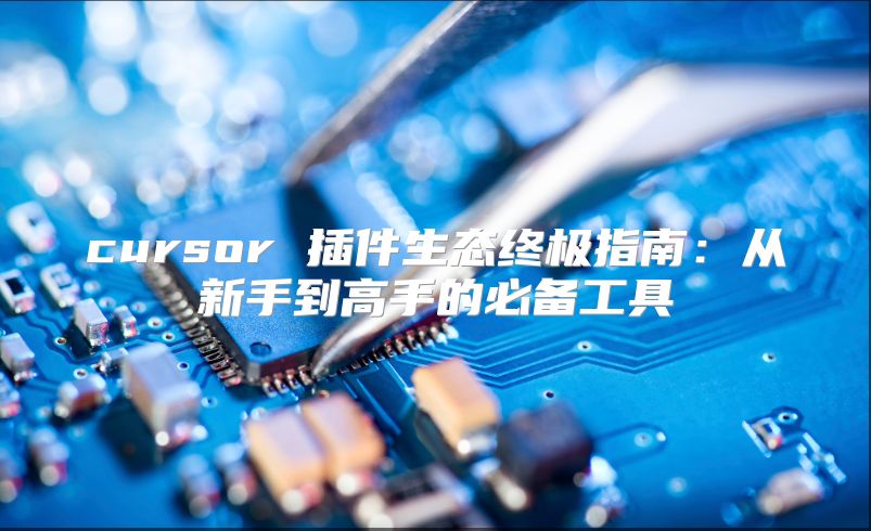 cursor 插件生态终极指南：从新手到高手的必备工具