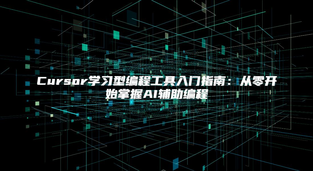 Cursor学习型编程工具入门指南：从零开始掌握AI辅助编程