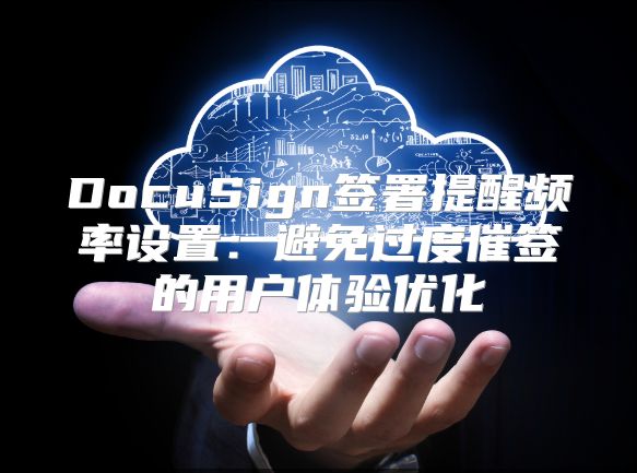 DocuSign签署提醒频率设置：避免过度催签的用户体验优化