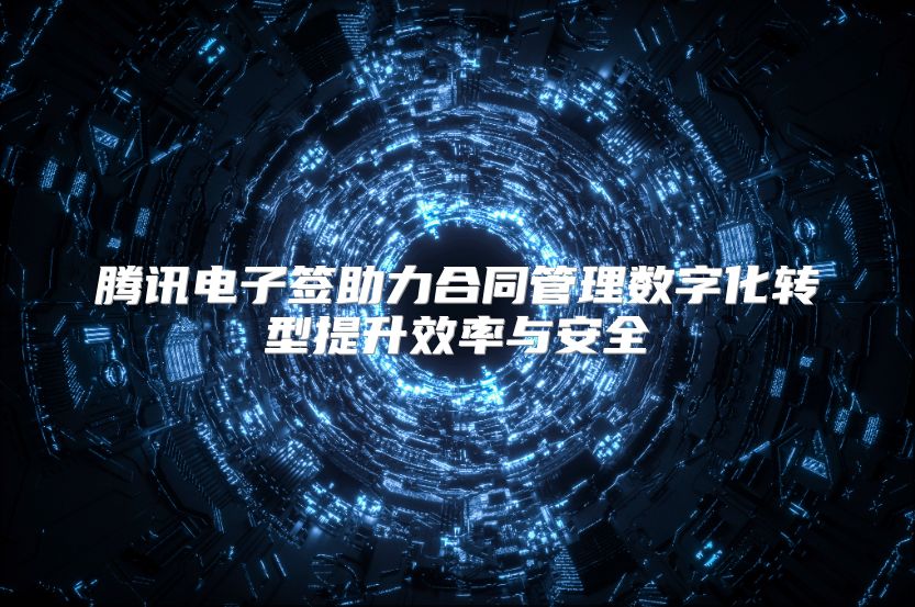 腾讯电子签助力合同管理数字化转型提升效率与安全