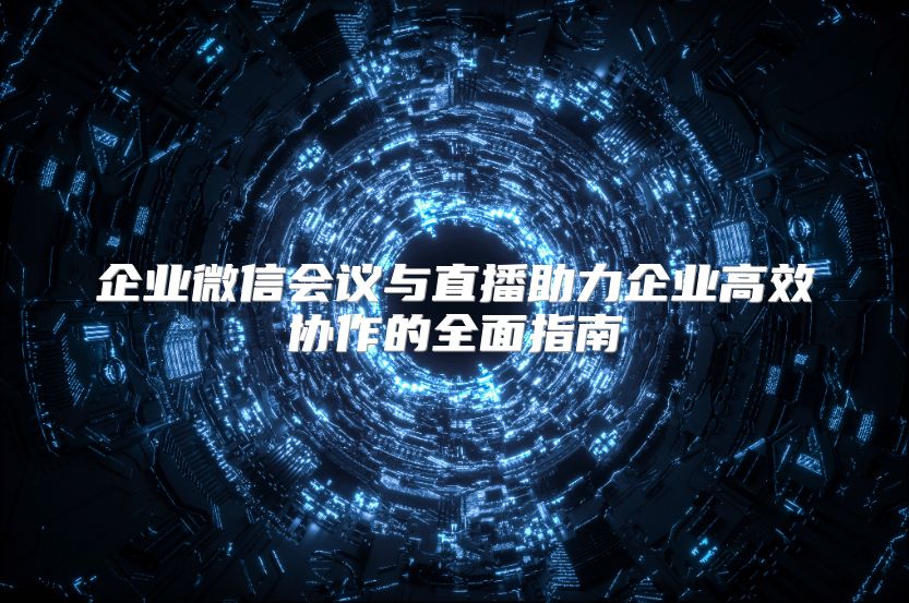 企业微信会议与直播助力企业高效协作的全面指南