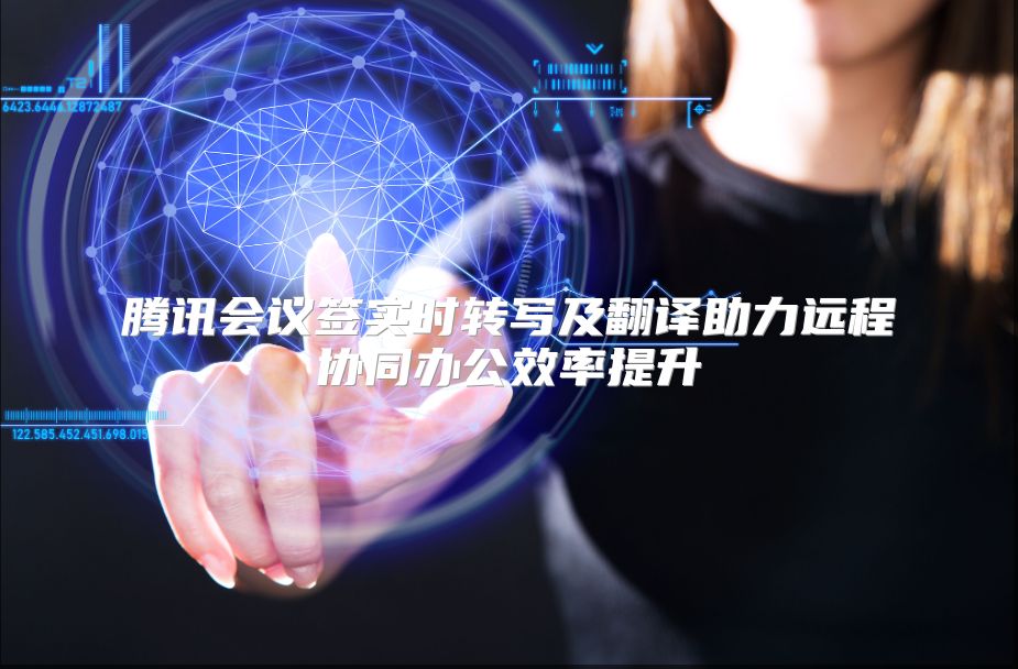 腾讯会议签实时转写及翻译助力远程协同办公效率提升