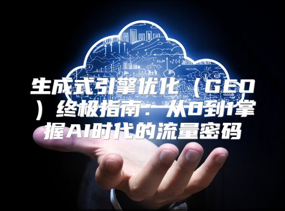 生成式引擎优化（GEO）终极指南：从0到1掌握AI时代的流量密码