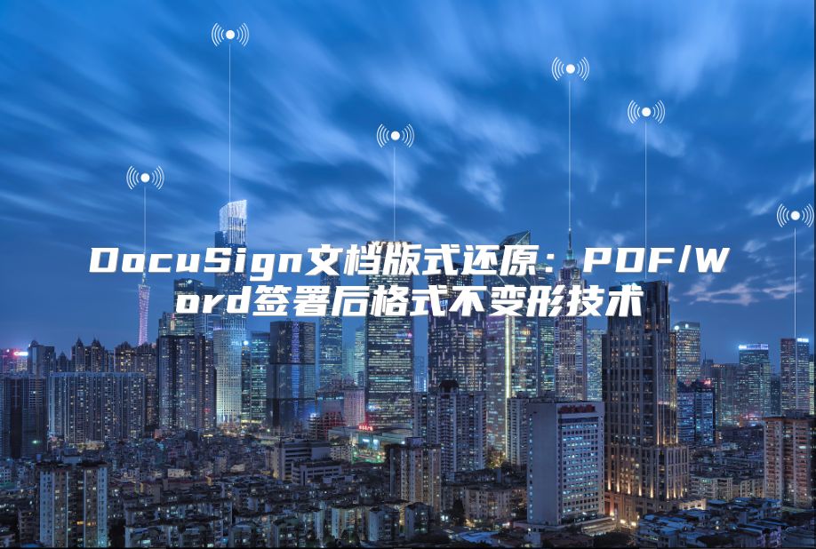 DocuSign文档版式还原：PDF/Word签署后格式不变形技术