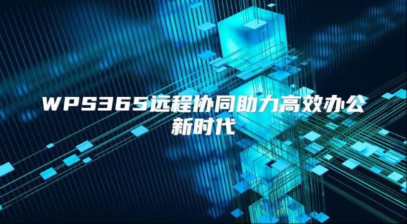 WPS365远程协同助力高效办公新时代