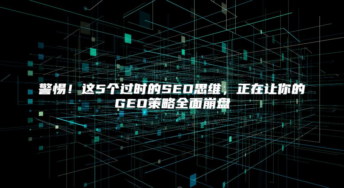 警惕！这5个过时的SEO思维，正在让你的GEO策略全面崩盘