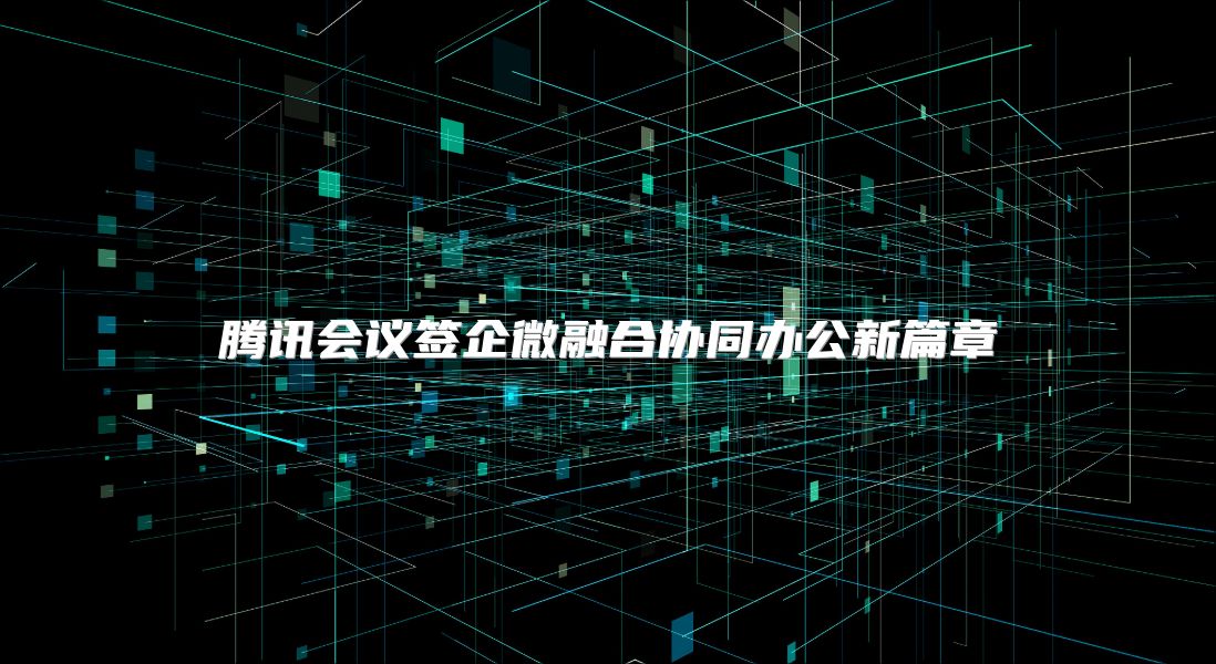 腾讯会议签企微融合协同办公新篇章