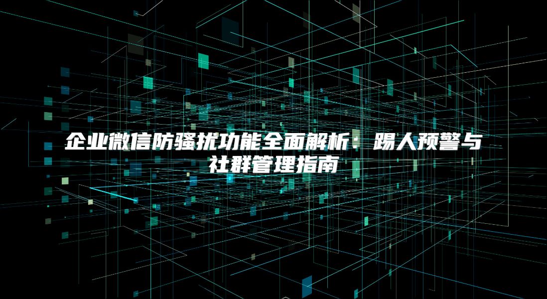企业微信防骚扰功能全面解析：踢人预警与社群管理指南