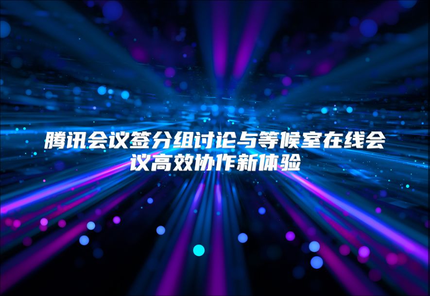 腾讯会议签分组讨论与等候室在线会议高效协作新体验