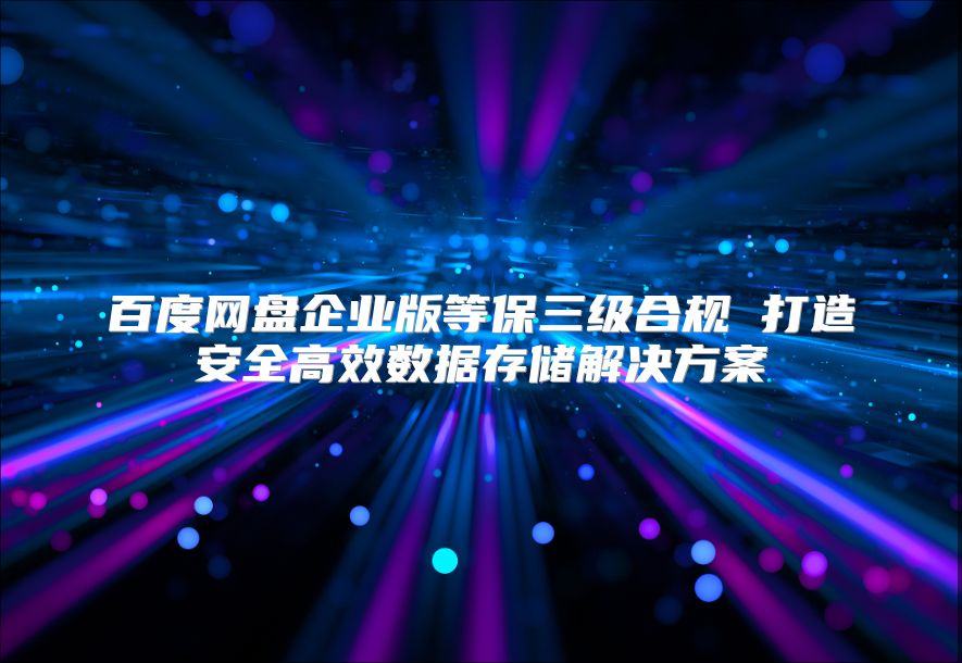 百度网盘企业版等保三级合规 打造安全高效数据存储解决方案