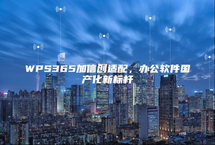 WPS365加信创适配，办公软件国产化新标杆