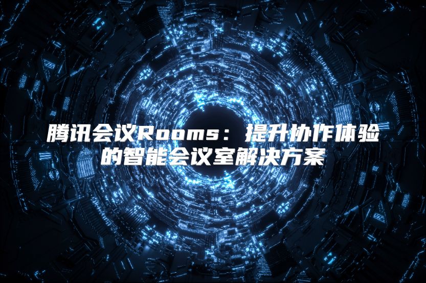 腾讯会议Rooms：提升协作体验的智能会议室解决方案