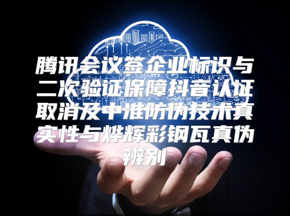 腾讯会议签企业标识与二次验证保障抖音认证取消及中准防伪技术真实性与烨辉彩钢瓦真伪辨别