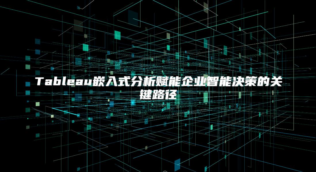 Tableau嵌入式分析赋能企业智能决策的关键路径