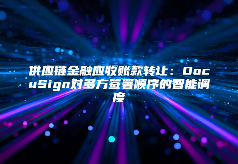 供应链金融应收账款转让：DocuSign对多方签署顺序的智能调度