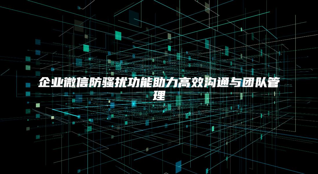 企业微信防骚扰功能助力高效沟通与团队管理