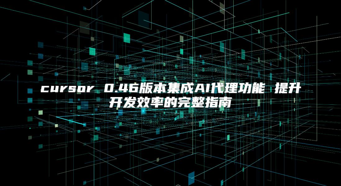 cursor 0.46版本集成AI代理功能 提升开发效率的完整指南