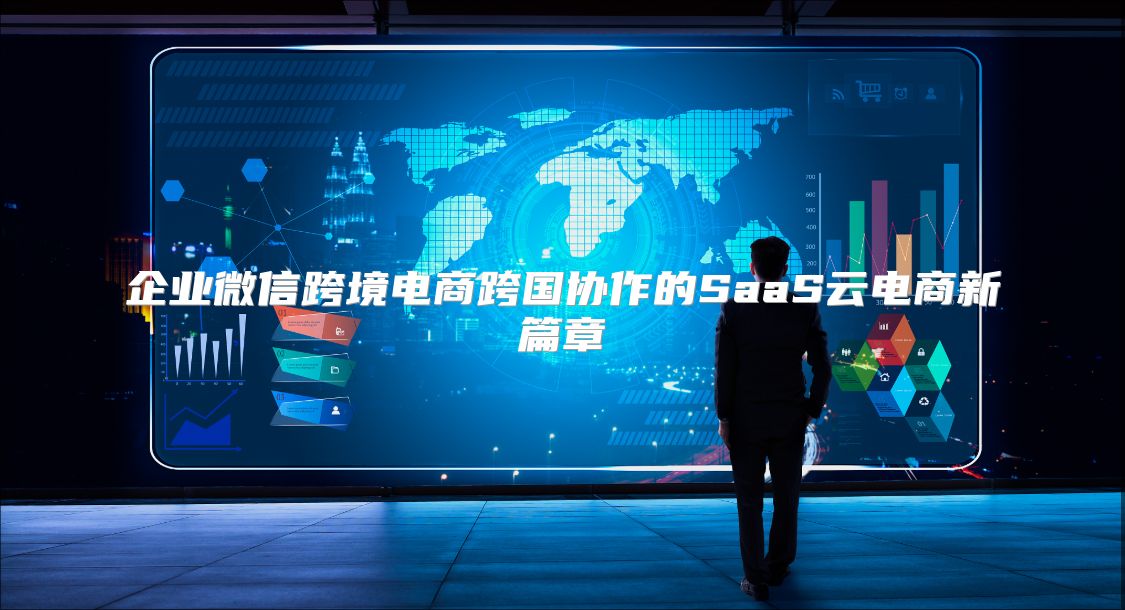 企业微信跨境电商跨国协作的SaaS云电商新篇章