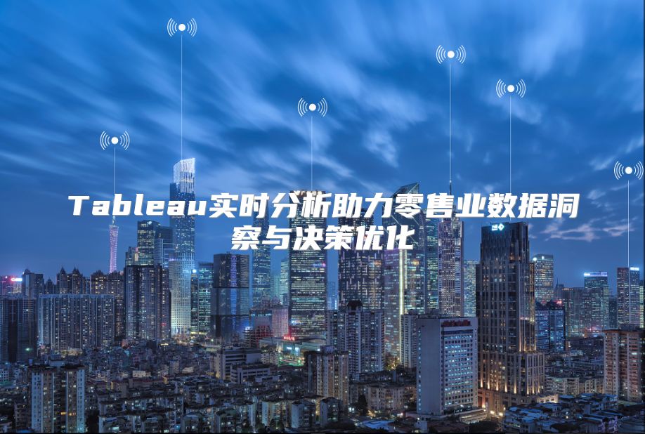 Tableau实时分析助力零售业数据洞察与决策优化