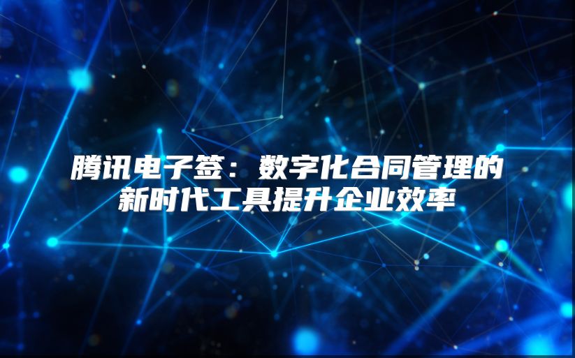 腾讯电子签：数字化合同管理的新时代工具提升企业效率