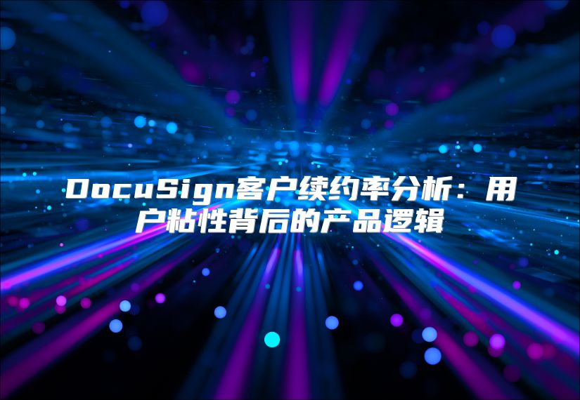 DocuSign客户续约率分析：用户粘性背后的产品逻辑