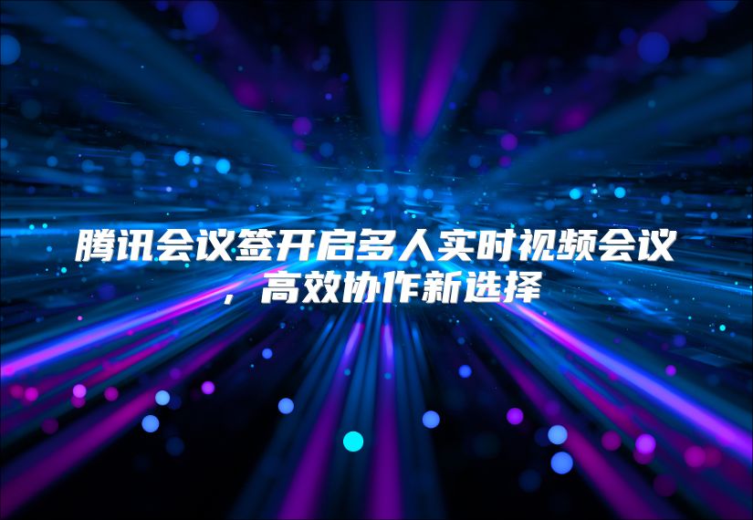 腾讯会议签开启多人实时视频会议，高效协作新选择