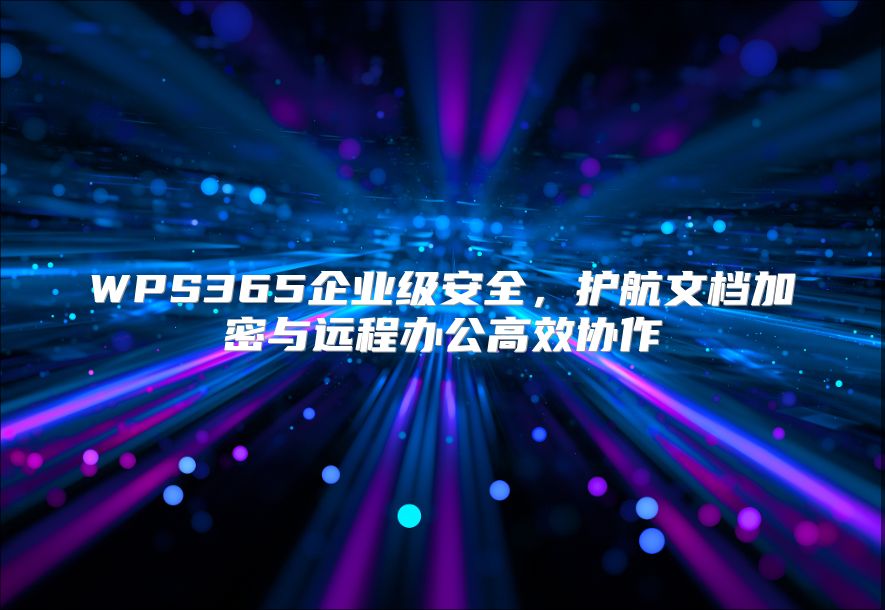 WPS365企业级安全，护航文档加密与远程办公高效协作