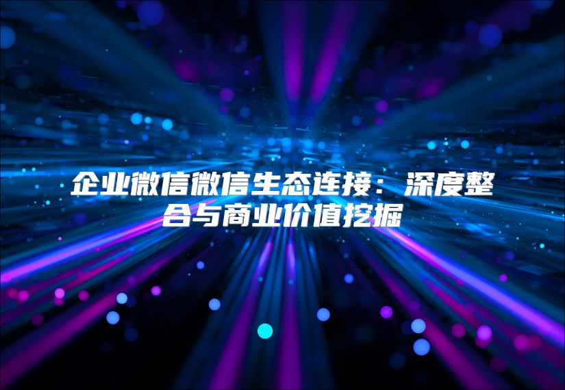 企业微信微信生态连接：深度整合与商业价值挖掘