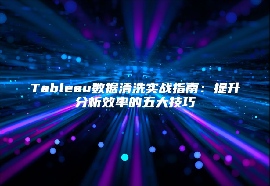 Tableau数据清洗实战指南：提升分析效率的五大技巧