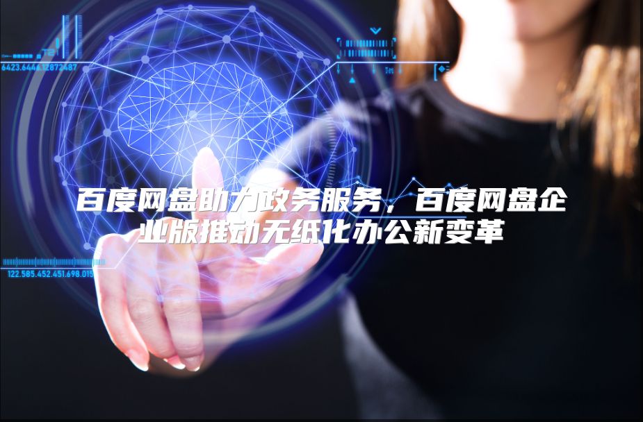 百度网盘助力政务服务，百度网盘企业版推动无纸化办公新变革