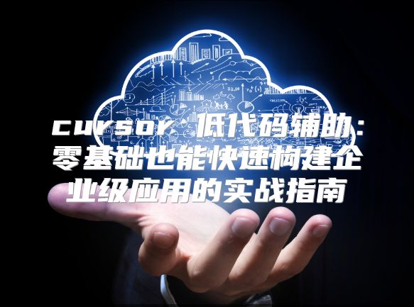 cursor 低代码辅助：零基础也能快速构建企业级应用的实战指南