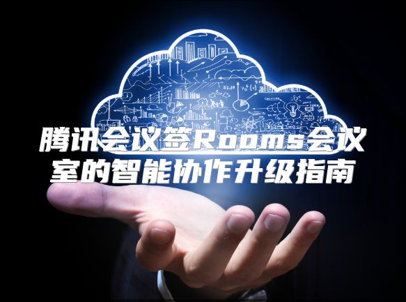 腾讯会议签Rooms会议室的智能协作升级指南