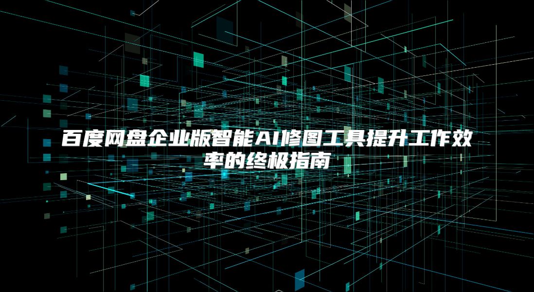 百度网盘企业版智能AI修图工具提升工作效率的终极指南