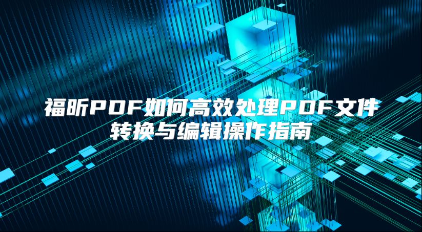 福昕PDF如何高效处理PDF文件转换与编辑操作指南