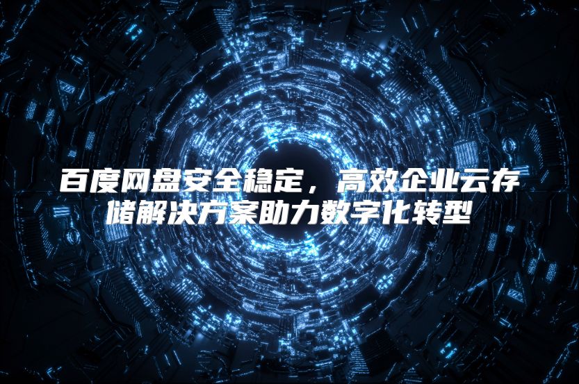 百度网盘安全稳定，高效企业云存储解决方案助力数字化转型