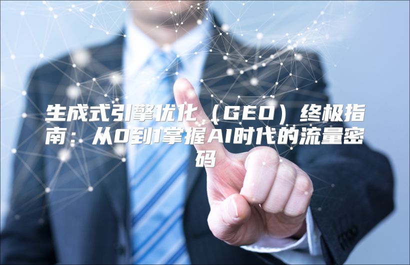 生成式引擎优化（GEO）终极指南：从0到1掌握AI时代的流量密码