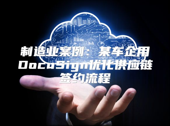 制造业案例：某车企用DocuSign优化供应链签约流程