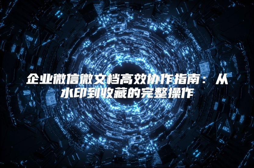 企业微信微文档高效协作指南：从水印到收藏的完整操作