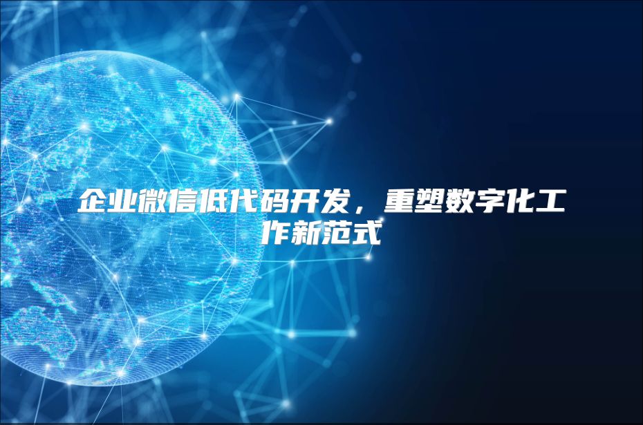 企业微信低代码开发，重塑数字化工作新范式