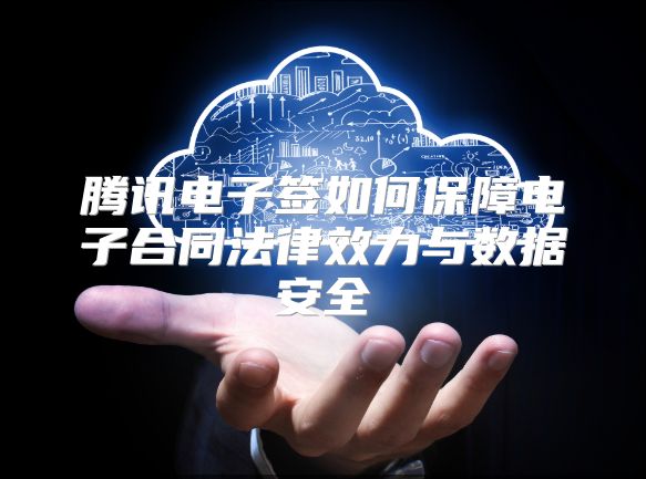 腾讯电子签如何保障电子合同法律效力与数据安全