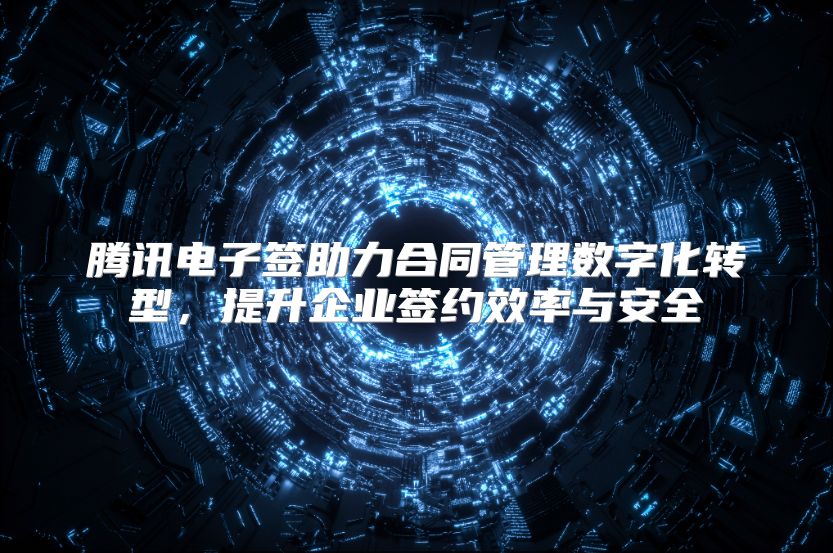 腾讯电子签助力合同管理数字化转型，提升企业签约效率与安全