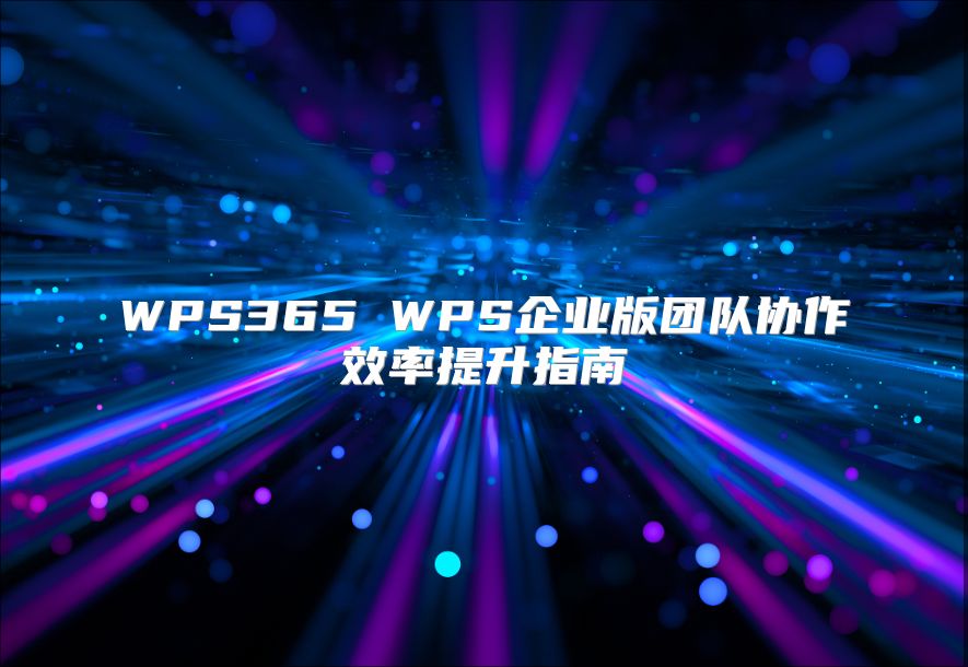 WPS365 WPS企业版团队协作效率提升指南