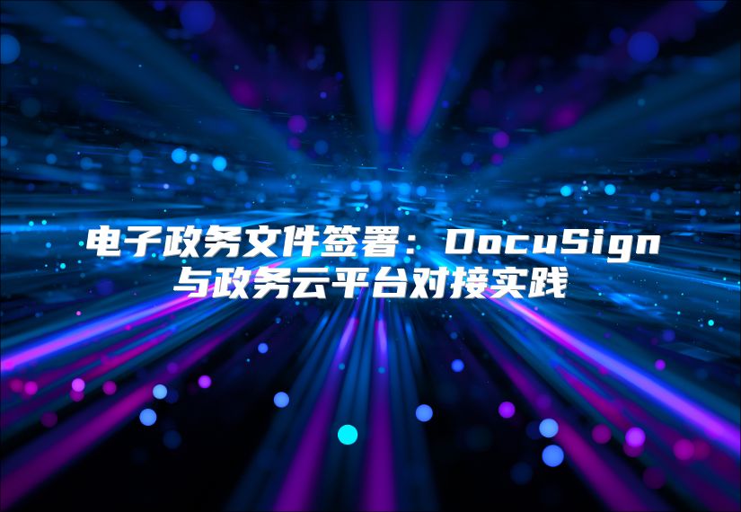 电子政务文件签署：DocuSign与政务云平台对接实践