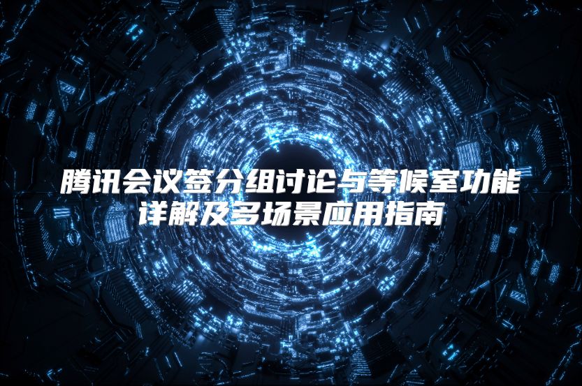 腾讯会议签分组讨论与等候室功能详解及多场景应用指南