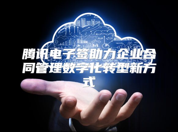腾讯电子签助力企业合同管理数字化转型新方式