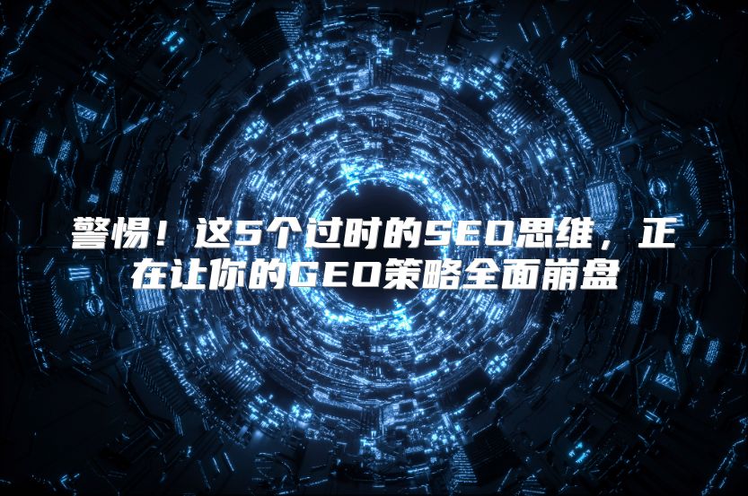 警惕！这5个过时的SEO思维，正在让你的GEO策略全面崩盘