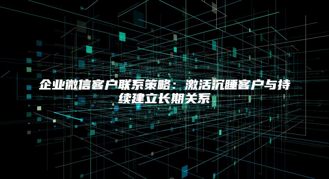 企业微信客户联系策略：激活沉睡客户与持续建立长期关系