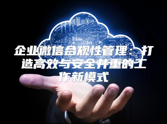 企业微信合规性管理：打造高效与安全并重的工作新模式