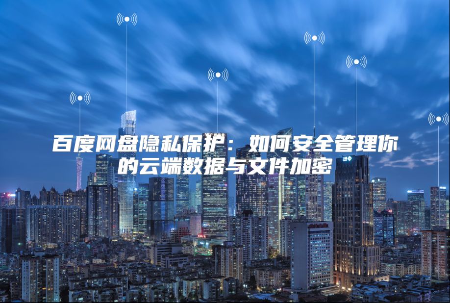 百度网盘隐私保护：如何安全管理你的云端数据与文件加密